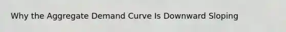 Why the Aggregate Demand Curve Is Downward Sloping