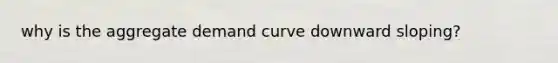 why is the aggregate demand curve downward sloping?