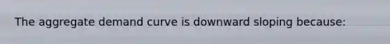 The aggregate demand curve is downward sloping because: