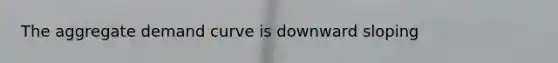 The aggregate demand curve is downward sloping