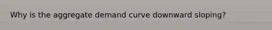 Why is the aggregate demand curve downward sloping?