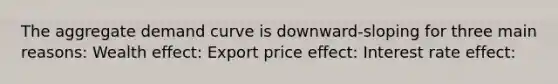 The aggregate demand curve is downward-sloping for three main reasons: Wealth effect: Export price effect: Interest rate effect: