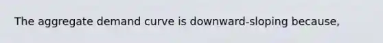 The aggregate demand curve is downward-sloping because,