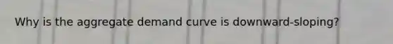 Why is the aggregate demand curve is downward-sloping?