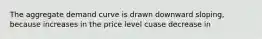 The aggregate demand curve is drawn downward sloping, because increases in the price level cuase decrease in