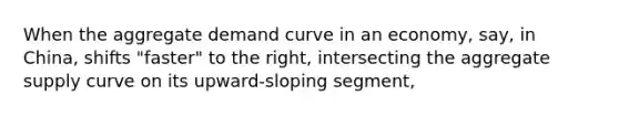 When the aggregate demand curve in an economy, say, in China, shifts "faster" to the right, intersecting the aggregate supply curve on its upward-sloping segment,