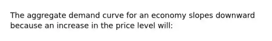 The aggregate demand curve for an economy slopes downward because an increase in the price level will: