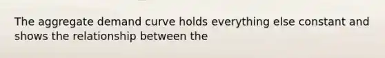 The aggregate demand curve holds everything else constant and shows the relationship between the