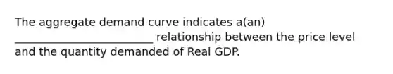 The aggregate demand curve indicates a(an) _________________________ relationship between the price level and the quantity demanded of Real GDP.