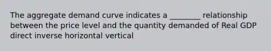 The aggregate demand curve indicates a ________ relationship between the price level and the quantity demanded of Real GDP direct inverse horizontal vertical