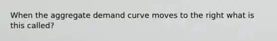 When the aggregate demand curve moves to the right what is this called?