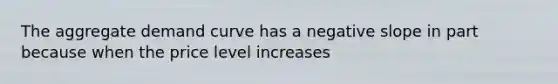 The aggregate demand curve has a <a href='https://www.questionai.com/knowledge/kUdsC1Rkod-negative-slope' class='anchor-knowledge'>negative slope</a> in part because when the price level increases