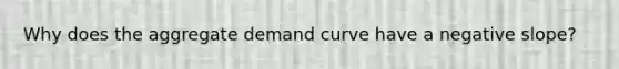 Why does the aggregate demand curve have a negative slope?