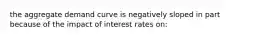 the aggregate demand curve is negatively sloped in part because of the impact of interest rates on: