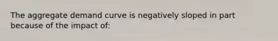 The aggregate demand curve is negatively sloped in part because of the impact of: