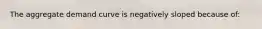 The aggregate demand curve is negatively sloped because of: