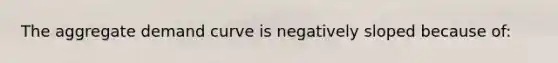 The aggregate demand curve is negatively sloped because of: