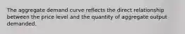 The aggregate demand curve reflects the direct relationship between the price level and the quantity of aggregate output demanded.