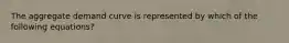 The aggregate demand curve is represented by which of the following equations?