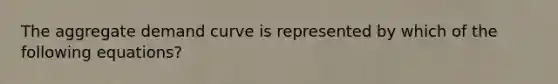 The aggregate demand curve is represented by which of the following equations?