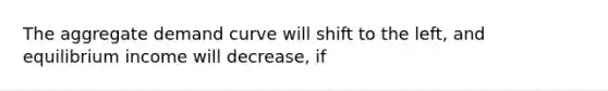 The aggregate demand curve will shift to the left​, and equilibrium income will decrease​, if