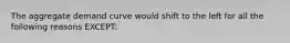 The aggregate demand curve would shift to the left for all the following reasons EXCEPT: