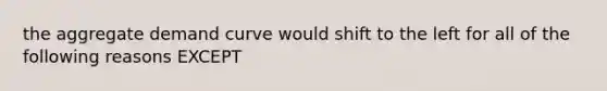 the aggregate demand curve would shift to the left for all of the following reasons EXCEPT