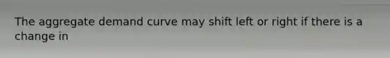 The aggregate demand curve may shift left or right if there is a change in