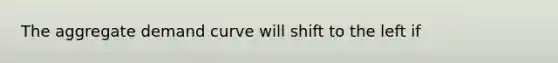 The aggregate demand curve will shift to the left if