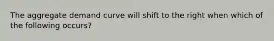 The aggregate demand curve will shift to the right when which of the following occurs?