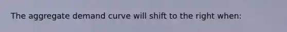 The aggregate demand curve will shift to the right when: