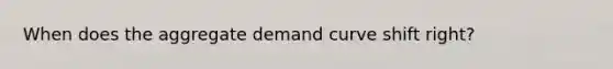 When does the aggregate demand curve shift right?