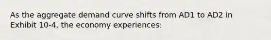 As the aggregate demand curve shifts from AD1 to AD2 in Exhibit 10-4, the economy experiences: