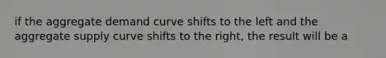 if the aggregate demand curve shifts to the left and the aggregate supply curve shifts to the right, the result will be a