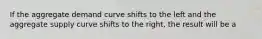 If the aggregate demand curve shifts to the left and the aggregate supply curve shifts to the right, the result will be a