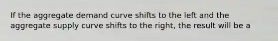 If the aggregate demand curve shifts to the left and the aggregate supply curve shifts to the right, the result will be a