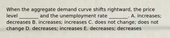 When the aggregate demand curve shifts​ rightward, the price level​ ________ and the unemployment rate​ ________. A. ​increases; decreases B. increases; increases C. does not​ change; does not change D. ​decreases; increases E. ​decreases; decreases