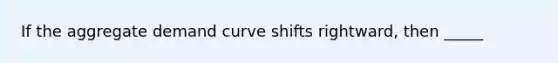 If the aggregate demand curve shifts rightward, then _____