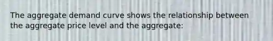 The aggregate demand curve shows the relationship between the aggregate price level and the aggregate:
