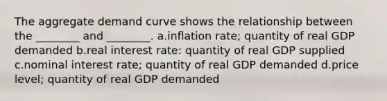 The aggregate demand curve shows the relationship between the ________ and ________. a.inflation rate; quantity of real GDP demanded b.real interest rate: quantity of real GDP supplied c.nominal interest rate; quantity of real GDP demanded d.price level; quantity of real GDP demanded