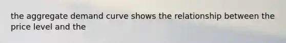 the aggregate demand curve shows the relationship between the price level and the