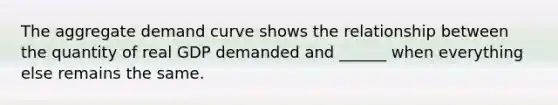 The aggregate demand curve shows the relationship between the quantity of real GDP demanded and​ ______ when everything else remains the same.