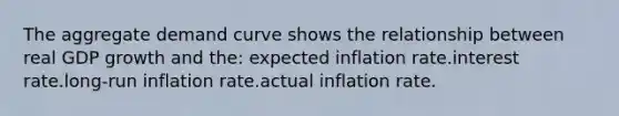 The aggregate demand curve shows the relationship between real GDP growth and the: expected inflation rate.interest rate.long-run inflation rate.actual inflation rate.