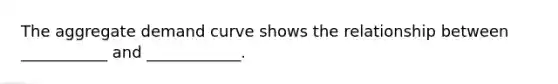 The aggregate demand curve shows the relationship between ___________ and ____________.