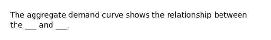 The aggregate demand curve shows the relationship between the ___ and ___.