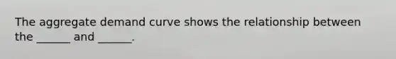 The aggregate demand curve shows the relationship between the ______ and ______.