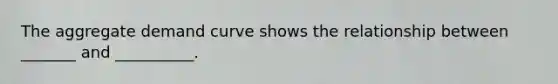 The aggregate demand curve shows the relationship between _______ and __________.