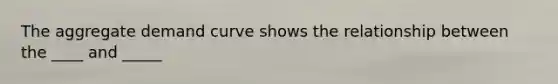 The aggregate demand curve shows the relationship between the ____ and _____