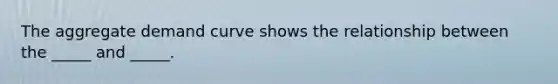 The aggregate demand curve shows the relationship between the _____ and _____.