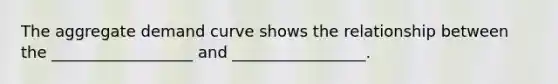 The aggregate demand curve shows the relationship between the __________________ and _________________.